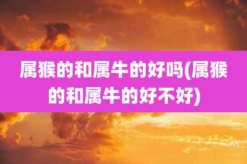 属猴的和属牛的好吗(属猴的和属牛的好不好)