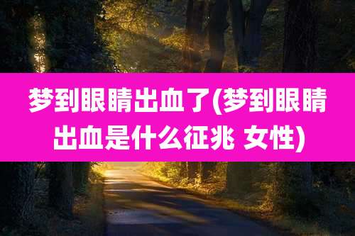 梦到眼睛出血了(梦到眼睛出血是什么征兆 女性)