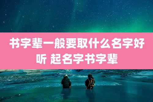 书字辈一般要取什么名字好听 起名字书字辈
