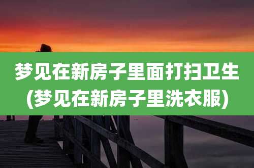梦见在新房子里面打扫卫生(梦见在新房子里洗衣服)