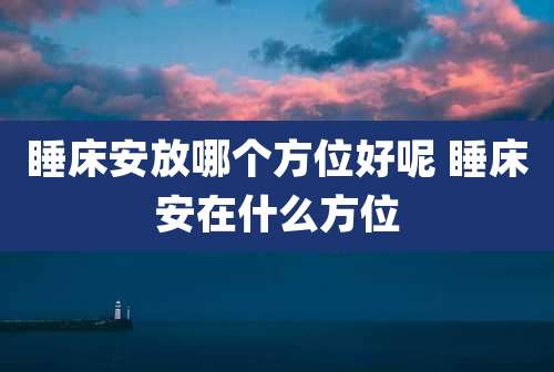 睡床安放哪个方位好呢 睡床安在什么方位
