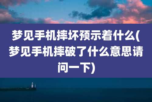 梦见手机摔坏预示着什么(梦见手机摔破了什么意思请问一下)