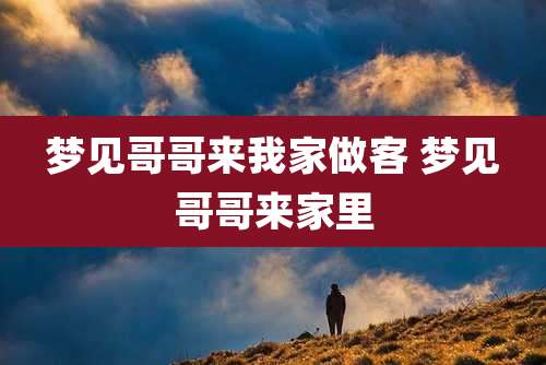梦见哥哥来我家做客 梦见哥哥来家里