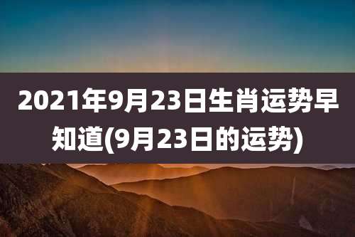 2021年9月23日生肖运势早知道(9月23日的运势)
