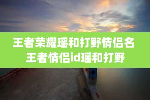 王者荣耀瑶和打野情侣名 王者情侣id瑶和打野