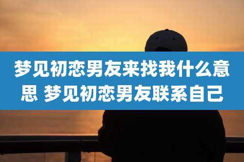 梦见初恋男友来找我什么意思 梦见初恋男友联系自己