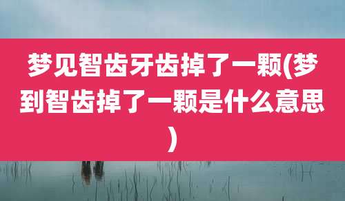 梦见智齿牙齿掉了一颗(梦到智齿掉了一颗是什么意思)