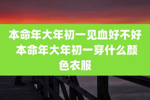 本命年大年初一见血好不好 本命年大年初一穿什么颜色衣服