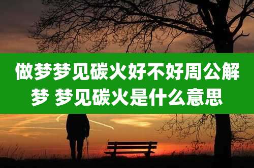 做梦梦见碳火好不好周公解梦 梦见碳火是什么意思