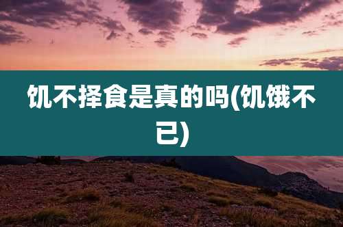 饥不择食是真的吗(饥饿不已)