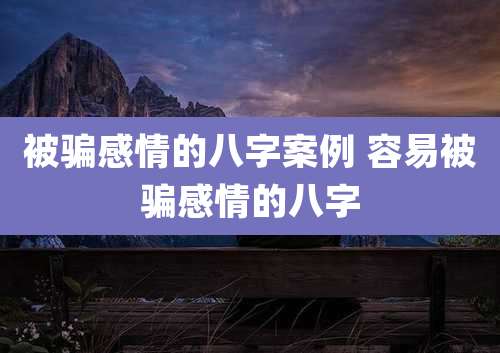 被骗感情的八字案例 容易被骗感情的八字