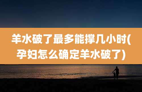 羊水破了最多能撑几小时(孕妇怎么确定羊水破了)