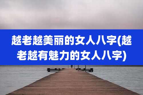 越老越美丽的女人八字(越老越有魅力的女人八字)