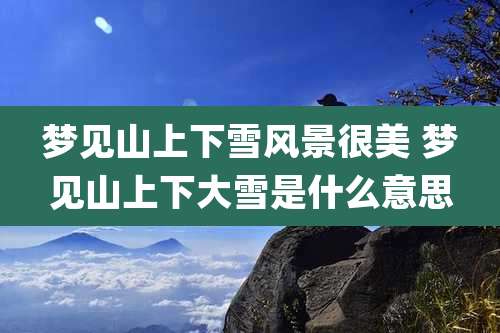 梦见山上下雪风景很美 梦见山上下大雪是什么意思