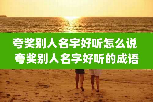夸奖别人名字好听怎么说 夸奖别人名字好听的成语