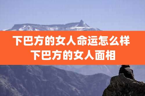 下巴方的女人命运怎么样 下巴方的女人面相