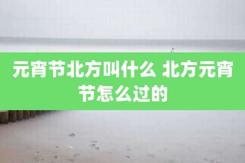 元宵节北方叫什么 北方元宵节怎么过的