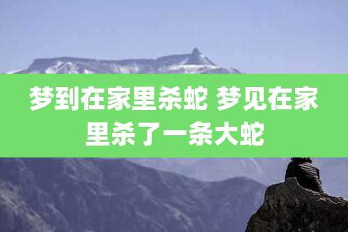 梦到在家里杀蛇 梦见在家里杀了一条大蛇