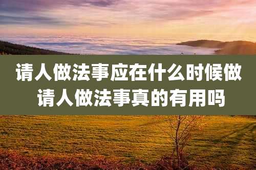 请人做法事应在什么时候做 请人做法事真的有用吗