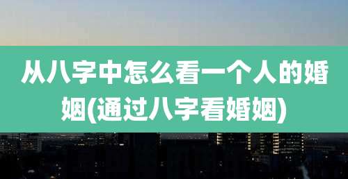 从八字中怎么看一个人的婚姻(通过八字看婚姻)