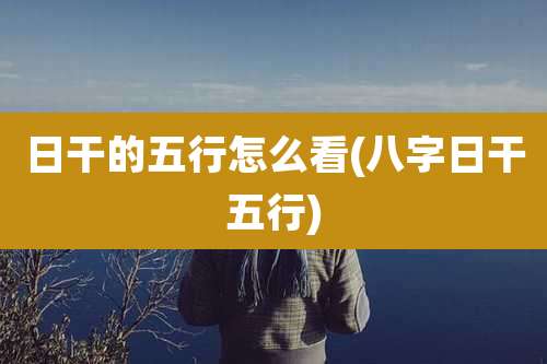 日干的五行怎么看(八字日干五行)