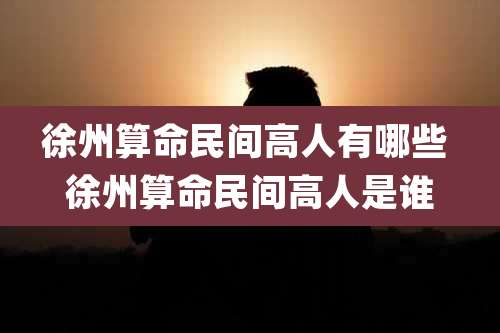 徐州算命民间高人有哪些 徐州算命民间高人是谁