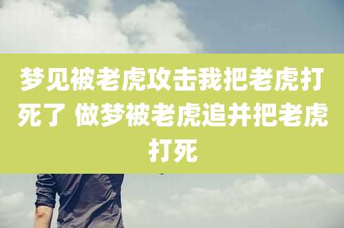 梦见被老虎攻击我把老虎打死了 做梦被老虎追并把老虎打死
