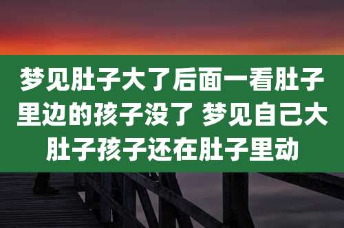 梦见肚子大了后面一看肚子里边的孩子没了 梦见自己大肚子孩子还在肚子里动
