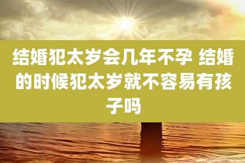 结婚犯太岁会几年不孕 结婚的时候犯太岁就不容易有孩子吗