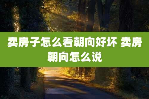 卖房子怎么看朝向好坏 卖房朝向怎么说