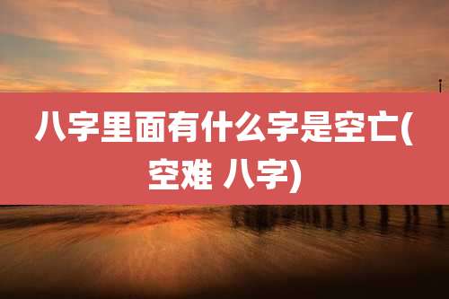 八字里面有什么字是空亡(空难 八字)