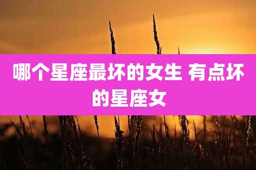 哪个星座最坏的女生 有点坏的星座女