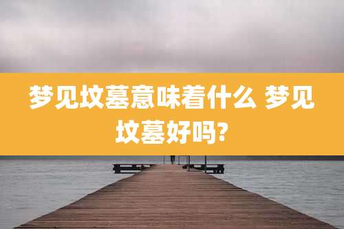 梦见坟墓意味着什么 梦见坟墓好吗?