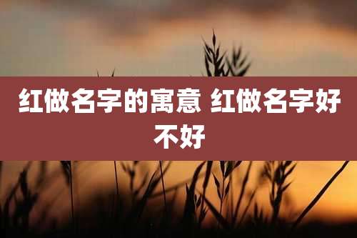 红做名字的寓意 红做名字好不好