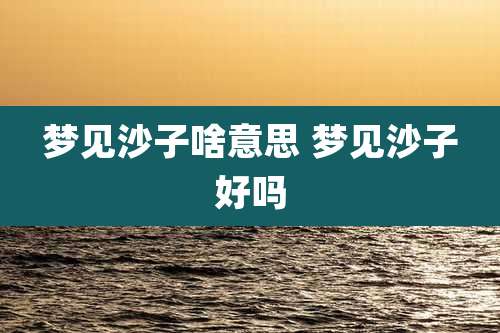 梦见沙子啥意思 梦见沙子好吗