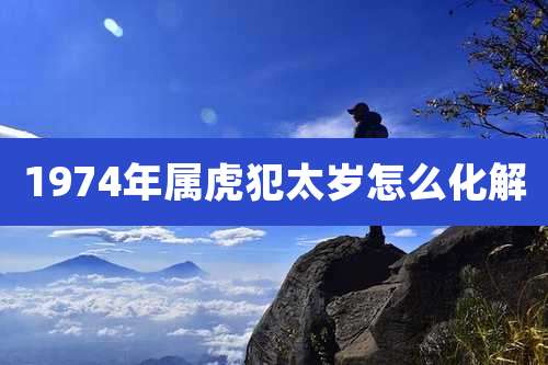 1974年属虎犯太岁怎么化解