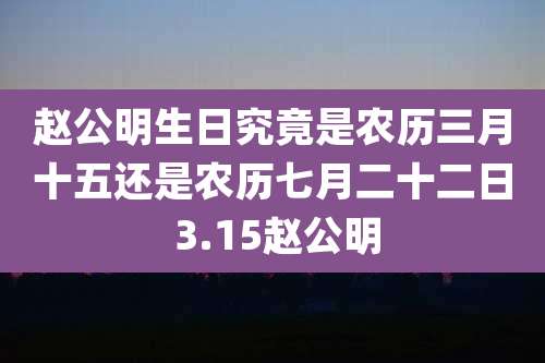 赵公明生日究竟是农历三月十五还是农历七月二十二日 3.15赵公明