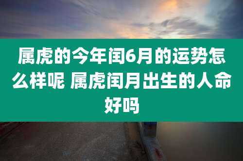 属虎的今年闰6月的运势怎么样呢 属虎闰月出生的人命好吗