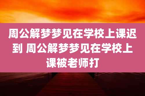 周公解梦梦见在学校上课迟到 周公解梦梦见在学校上课被老师打