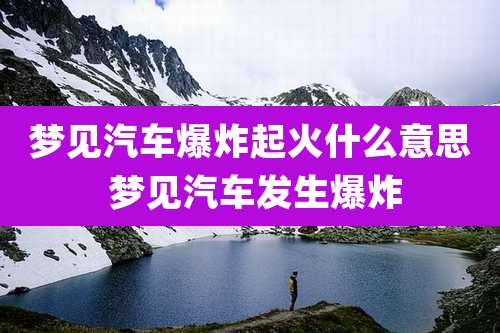 梦见汽车爆炸起火什么意思 梦见汽车发生爆炸