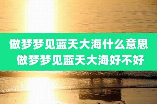 做梦梦见蓝天大海什么意思 做梦梦见蓝天大海好不好