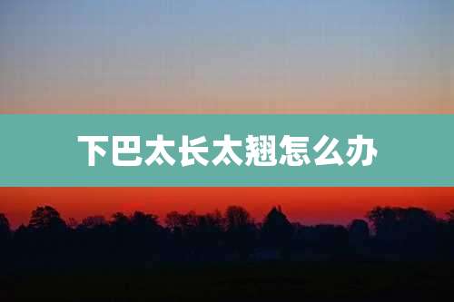 下巴太长太翘怎么办