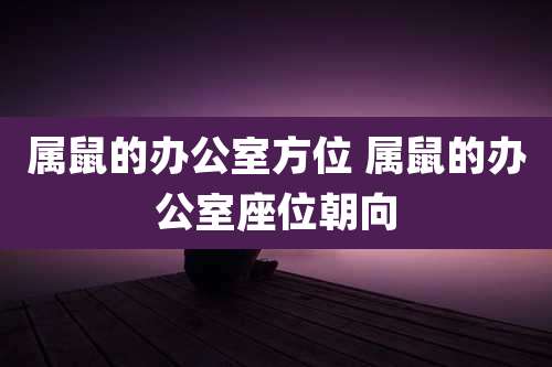 属鼠的办公室方位 属鼠的办公室座位朝向