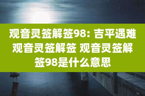 观音灵签解签98: 吉平遇难观音灵签解签 观音灵签解签98是什么意思