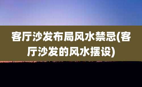 客厅沙发布局风水禁忌(客厅沙发的风水摆设)