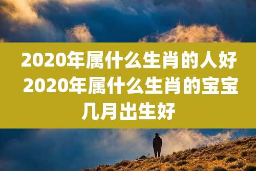 2020年属什么生肖的人好 2020年属什么生肖的宝宝几月出生好