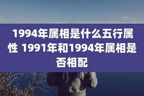 1994年属相是什么五行属性 1991年和1994年属相是否相配