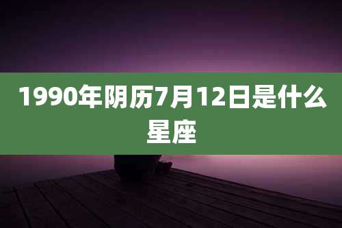 1990年阴历7月12日是什么星座