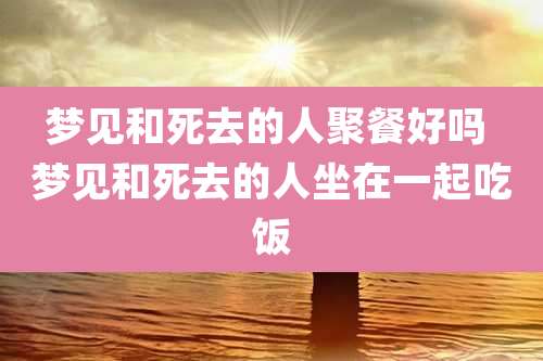 梦见和死去的人聚餐好吗 梦见和死去的人坐在一起吃饭