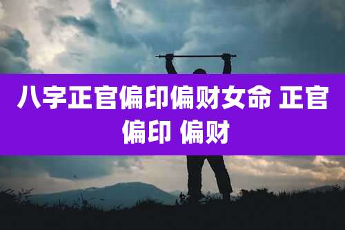 八字正官偏印偏财女命 正官 偏印 偏财